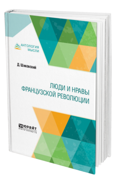 Обложка книги ЛЮДИ И НРАВЫ ФРАНЦУЗСКОЙ РЕВОЛЮЦИИ Шиковский Д. ; Пер. Ловягин А. М. 