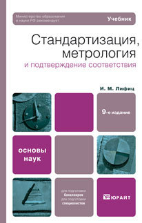 Обложка книги СТАНДАРТИЗАЦИЯ, МЕТРОЛОГИЯ И ПОДТВЕРЖДЕНИЕ СООТВЕТСТВИЯ Лифиц И.М. Учебник для вузов